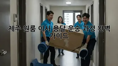 제주 원룸 이사? 용달 운송 과정 완벽 가이드!